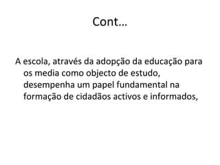 Cont… A escola, através da adopção da educação para os media como objecto de estudo, desempenha um papel fundamental na formação de cidadãos activos e informados,  