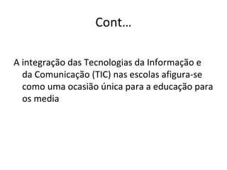 Cont… A integração das Tecnologias da Informação e da Comunicação (TIC) nas escolas afigura-se como uma ocasião única para a educação para os media  
