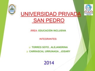 UNIVERSIDAD PRIVADA 
SAN PEDRO 
ÁREA: EDUCACIÓN INCLUSIVA 
INTEGRANTES: 
 TORRES SOTO , ALEJANDRINA 
 CARRASCAL URRUNAGA , JOSARY 
2014 
 