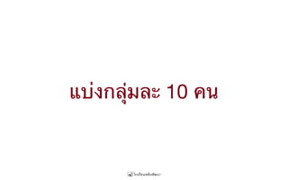 แบ่งกลุ่มละ 10 คน
 