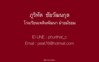 ภูริทัต ชัยวัฒนกุล
โรงเรียนเพลินพัฒนา ฝ่ายมัธยม
ID LINE : phurithat_c
Email : peat76@hotmail.com
 