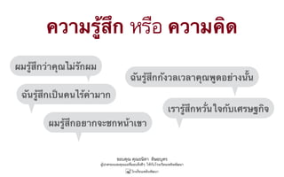 ขอบคุณ คุณธนิดา ดิษยบุตร
ผู้ปกครองและคุณแม่ที่มอบสิ่งดีๆ ให้กับโรงเรียนเพลินพัฒนา
ความรู้สึก หรือ ความคิด 
ผมรู้สึกว่าคุณไม่รักผม
ฉันรู้สึกกังวลเวลาคุณพูดอย่างนั้น
ผมรู้สึกอยากจะชกหน้าเขา
เรารู้สึกหวั่นใจกับเศรษฐกิจ
ฉันรู้สึกเป็นคนไร้ค่ามาก
 