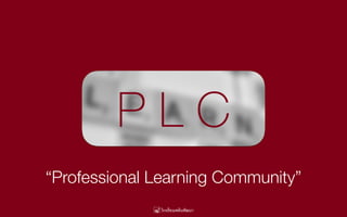 P L C
“Professional Learning Community”
 