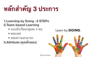 หลักสำคัญ 3 ประการ
1.Learning by Doing : 5 STEPs
2.Team-based Learning
	• แบ่งนักเรียนกลุ่มละ 4 คน
	• คละเพศ
	•	คละความสามารถ
3.Attribute (คุณลักษณะ)
 