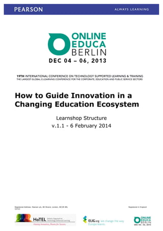 How to Guide Innovation in a
Changing Education Ecosystem
Learnshop Structure
v.1.1 - 6 February 2014

Registered Address: Pearson plc, 80 Strand, London, WC2R 0RL
53723

Registered in England

 