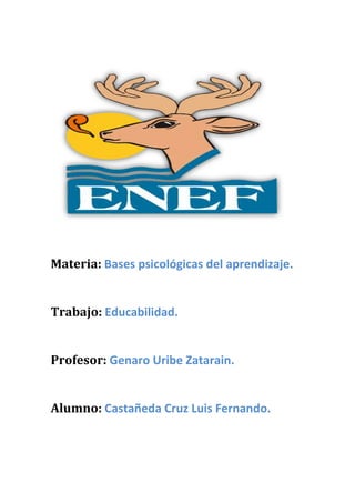 Materia: Bases psicológicas del aprendizaje.


Trabajo: Educabilidad.


Profesor: Genaro Uribe Zatarain.


Alumno: Castañeda Cruz Luis Fernando.
 