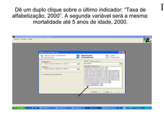 Dê um duplo clique sobre o último indicador: “Taxa de alfabetização, 2000”. A segunda variável será a mesma: mortalidade até 5 anos de idade, 2000. 