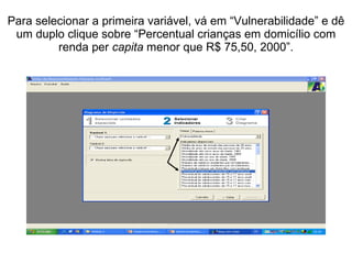 Para selecionar a primeira variável, vá em “Vulnerabilidade” e dê um duplo clique sobre “Percentual crianças em domicílio com renda per  capita  menor que R$ 75,50, 2000”. 