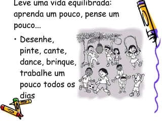 Leve uma vida equilibrada: aprenda um pouco, pense um pouco... Desenhe, pinte, cante, dance, brinque, trabalhe um pouco todos os dias 