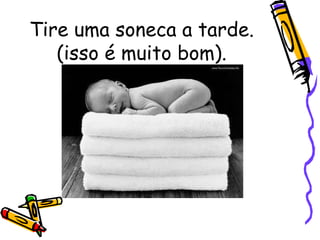 Tire uma soneca a tarde. (isso é muito bom). 