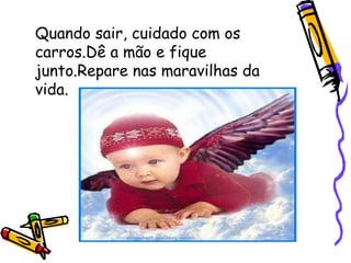 Quando sair, cuidado com os carros.Dê a mão e fique junto.Repare nas maravilhas da vida. 