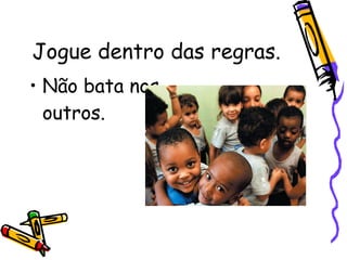 Jogue dentro das regras. Não bata nos outros. 