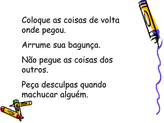 Coloque as coisas de volta onde pegou. Arrume sua bagunça. Não pegue as coisas dos outros. Peça desculpas quando machucar alguém. 
