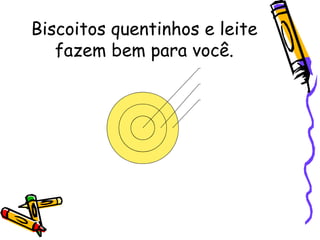 Biscoitos quentinhos e leite fazem bem para você. 
