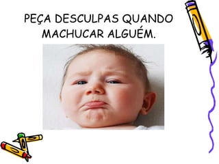 PEÇA DESCULPAS QUANDO MACHUCAR ALGUÉM. 