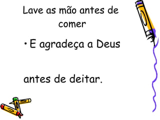 Lave as mão antes de  comer E agradeça a Deus  antes de deitar. 