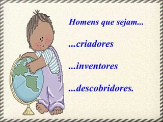 Homens que sejam...
...criadores
...inventores
...descobridores.
 