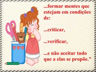 ...formar mentes que
estejam em condições
de:
...criticar,
...verificar,
...e não aceitar tudo
que a elas se propõe."
 