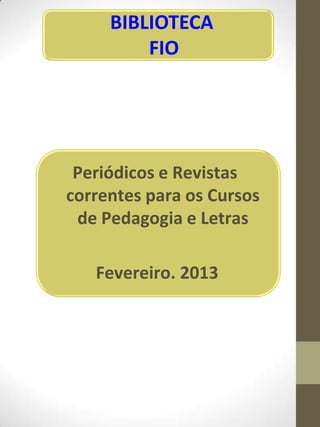 BIBLIOTECA
         FIO




 Periódicos e Revistas
correntes para os Cursos
 de Pedagogia e Letras

   Fevereiro. 2013
 