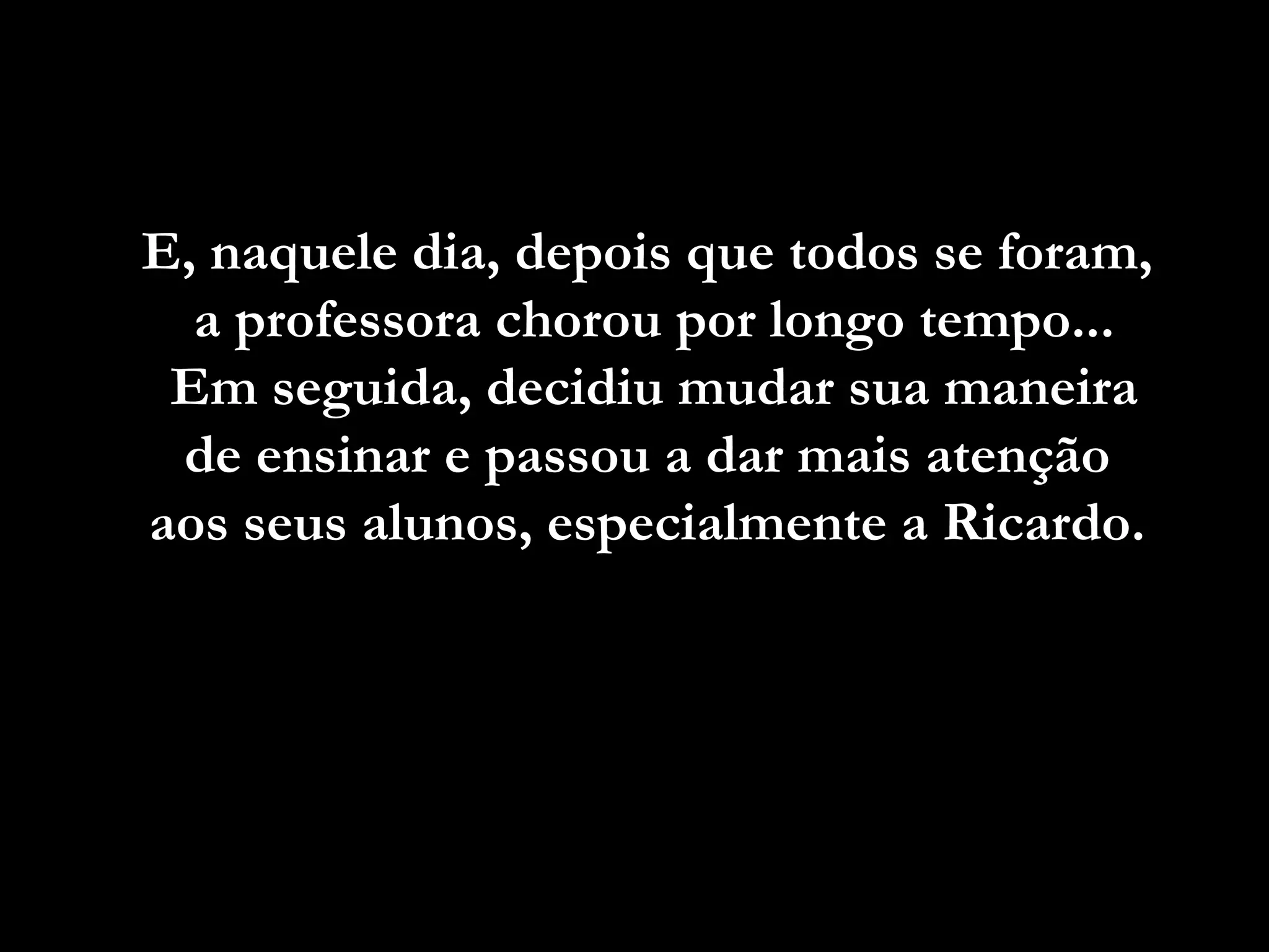 E, naquele dia, depois que todos se foram,
  a professora chorou por longo tempo...
 Em seguida, decidiu mudar sua maneira
 de ensinar e passou a dar mais atenção
aos seus alunos, especialmente a Ricardo.
 