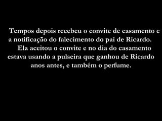 Tempos depois recebeu o convite de casamento e
a notificação do falecimento do pai de Ricardo.
   Ela aceitou o convite e no dia do casamento
estava usando a pulseira que ganhou de Ricardo
        anos antes, e também o perfume.
 