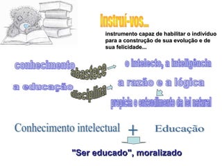 instrumento capaz de habilitar o indivíduo
       para a construção de sua evolução e de
       sua felicidade...




"Ser educado", moralizado
 