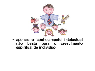 • apenas o conhecimento intelectual
  não basta para o crescimento
  espiritual do indivíduo.
 