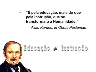 •   “É pela educação, mais do que
    pela instrução, que se
    transformará a Humanidade.”
      Allan Kardec, in Obras Póstumas




                  ≠
 