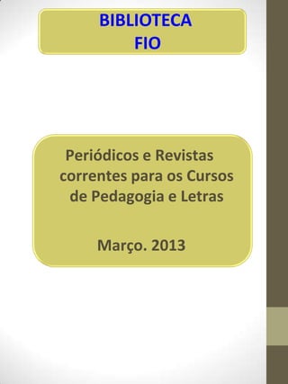 BIBLIOTECA
         FIO




 Periódicos e Revistas
correntes para os Cursos
 de Pedagogia e Letras

     Março. 2013
 