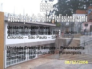Unidade Projeto Viver 
Rua Clementine Brenne, 857 – Jardim 
Colombo – São Paulo – SP 
Unidade Crescer Sempre – Paraisópolis 
Rua Pasquale Gallupi,939 – Paraisópolis – 
São Paulo - SP 
 