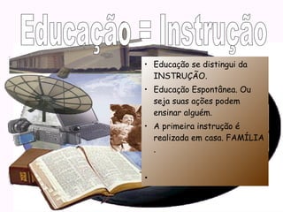 • Educação se distingui da 
INSTRUÇÃO. 
• Educação Espontânea. Ou 
seja suas ações podem 
ensinar alguém. 
• A primeira instrução é 
realizada em casa. FAMÍLIA 
. 
• 
 
