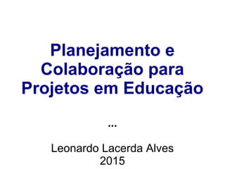 Planejamento e
Colaboração para
Projetos em Educação
...
Leonardo Lacerda Alves
2015
 