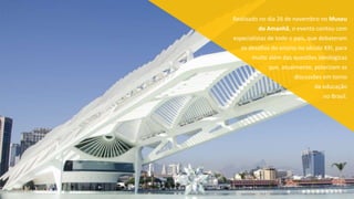 Realizado no dia 26 de novembro no Museu
do Amanhã, o evento contou com
especialistas de todo o país, que debateram
os desafios do ensino no século XXI, para
muito além das questões ideológicas
que, atualmente, polarizam as
discussões em torno
da educação
no Brasil.
 