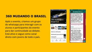 360 MUDANDO O BRASIL
Após o evento, criamos um grupo
do whatsapp para interagir com os
alunos e participantes do evento
para dar continuidade ao debate.
Está ativo e segue como canal
direto com jovens de todo o país.
 