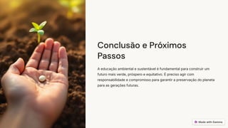 Conclusão e Próximos
Passos
A educação ambiental e sustentável é fundamental para construir um
futuro mais verde, próspero e equitativo. É preciso agir com
responsabilidade e compromisso para garantir a preservação do planeta
para as gerações futuras.
 