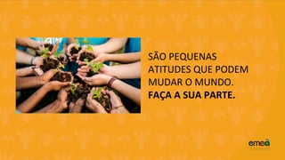 SÃO PEQUENAS
ATITUDES QUE PODEM
MUDAR O MUNDO.
FAÇA A SUA PARTE.
 
