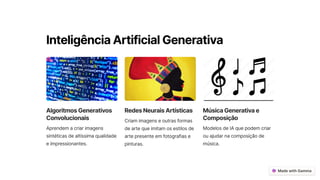 InteligênciaArtificialGenerativa
AlgoritmosGenerativos
Convolucionais
Aprendem a criar imagens
sintéticas de altíssima qualidade
e impressionantes.
RedesNeuraisArtísticas
Criam imagens e outras formas
de arte que imitam os estilos de
arte presente em fotografias e
pinturas.
MúsicaGenerativae
Composição
Modelos de IA que podem criar
ou ajudar na composição de
música.
 