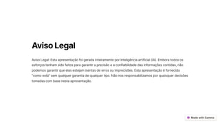AvisoLegal
Aviso Legal: Esta apresentação foi gerada inteiramente por inteligência artificial (IA). Embora todos os
esforços tenham sido feitos para garantir a precisão e a confiabilidade das informações contidas, não
podemos garantir que elas estejam isentas de erros ou imprecisões. Esta apresentação é fornecida
"como está" sem qualquer garantia de qualquer tipo. Não nos responsabilizamos por quaisquer decisões
tomadas com base nesta apresentação.
 