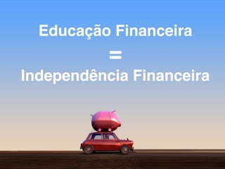 Educação Financeira
=
Independência Financeira
 