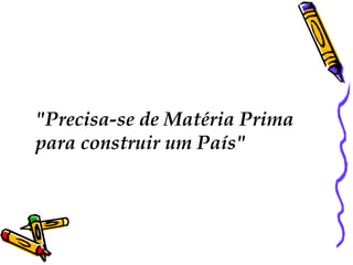 "Precisa-se de Matéria Prima
para construir um País"
 