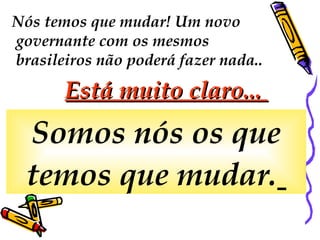 Nós temos que mudar! Um novo
governante com os mesmos
brasileiros não poderá fazer nada..
Está muito claro...Está muito claro...
Somos nós os que
temos que mudar.
 