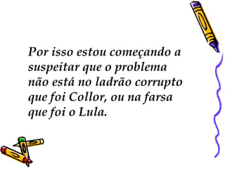 Por isso estou começando a
suspeitar que o problema
não está no ladrão corrupto
que foi Collor, ou na farsa
que foi o Lula.
 