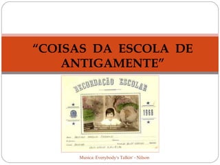 “COISAS DA ESCOLA DE
ANTIGAMENTE”

Musica: Everybody's Talkin' - Nilson

 