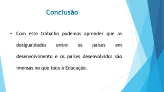 Conclusão
• Com este trabalho podemos aprender que as
desigualdades entre os países em
desenvolvimento e os países desenvolvidos são
imensas no que toca à Educação.
 