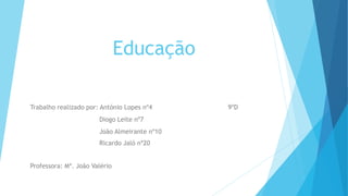 Educação
Trabalho realizado por: António Lopes nº4 9ºD
Diogo Leite nº7
João Almeirante nº10
Ricardo Jaló nº20
Professora: Mª. João Valério
 