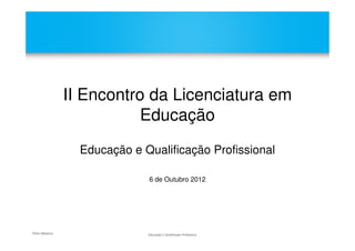 II Encontro da Licenciatura em
                            Educação
                   Educação e Qualificação Profissional

                               6 de Outubro 2012




Pedro Medeiros                 Educação e Qualificação Profissiona
 