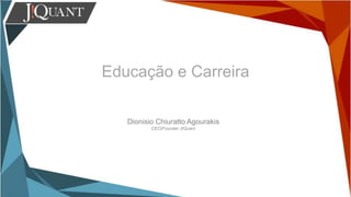 Educação e Carreira
Dionisio Chiuratto Agourakis
CEO/Founder J!Quant
 