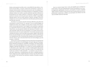 devem continuamente escolher entre a sonoridade de uma música, a ten-
são de um bom filme, o encanto e desencanto da Internet e o penoso, es-
tressante, desencantador ambiente de uma sala de aula. Os estudantes Y e
Z precisam ser mediados, mas também desejam ser respeitados e ouvidos;
almejam realizar seus sonhos e paixões; pleiteiam aprender utilizando as
ferramentas de seu tempo; preferem se relacionar e aprender em grupo;
querem se conectar com seus pares para expressar, dividir, cOJ?partilhar
opiniões dentro e fora da escola; esperam cooperar, interagir, concorrer,
competir uns com os outros; ambicionam uma educação que não seja ape-
nas relevante, mas real.
Os jovens Y e Z querem aprender de forma diferente, pois absorvem
informações de forma diversa. Se a geração X tem sua aprendizagem na
sequência de texto, som e imagem, ou seja, pensa no texto como sua for-
ma de comunicação primária e nas imagens como auxiliares, as gerações
Y e Z aprendem de forma invertida, na sequência de imagem, som e texto.
Dessa forma, um dos grandes desafios dos docentes 3.0 envolve o inter-
valo de atenção. Pedir para que um estudante Y ou Z sente e leia um livro
durante horas pode ser quase inadmissível. Os docentes precisam passar
conteúdo da maneira como eles estão acostumados a digerir. Eles querem
formas de aprendizagem que sejam significativas, formas que lhes façam
ver, imediatamente, que os momentos que são gastos em sua educação for-
mal são valiosos, que os docentes fazem bom uso da tecnologia, que eles
acessam e conhecem.
É claro que as novas tecnologias de sala de aula não são uma garantia de
melhoria da experiência de aprendizagem. Há quem diga que as quinqui-
lharias eletrônicas prejudicam a qualidade. Entretanto, com tantas possibi-
lidades' com tantos paradigmas novos, seria inevitável que a metamorfose
chegasse à educação das gerações Y e Z. Existe um enorme paradoxo para
os educadores, pois o lugar onde as maiores transformações educacionais
estão acontecendo não é a escola, e sim após a escola. É no mundo fora da
escola que os jovens Y estão ensinando - a si mesmos e uns aos outros -
tudo que é importante e verdadeiramente útil sobre a realidade presente e
futura. Depois da escola, ninguém diz para os jovens o que eles devem fazer
para aprender. Eles buscam seus interesses e paixões, tornando-se experts
no processo.
74
Cap.8 I!I O clOCe!1te dó 0! a 3.(;
Isso é, ao mesmo tempo, bom e ruim, pois significa que a evolução na
escola é lenta e não está acompanhando as novas necessidades de um mun-
do digitalizado, globalizado, interativo, participativo. É preciso caminhar
rápido, adequar o perfil do corpo docente, pois só assim poderemos formar
profissionais competentes, cidadãos que participem da melhoria de toda
uma sociedade carente de educação.
75
 