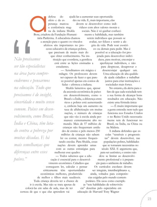 ajudá-las a aumentar suas oportunida-
des na vida. E, mais importante, elas
devem se desenvolver como indi-
víduos com altos valores morais e
sociais. Não é só ganhar conheci-
mento e habilidade, mas também
serem indivíduos que possam se
avaliar, ser felizes e sentir a ale-
gria da vida. Pode soar esotéri-
co ou demais para pedir. Mas é
possível se a educação for pro-
jetada para desenvolver indiví-
duos, para motivar, encorajar e
aperfeiçoar indivíduos, e não
para desprezar, desaprovar e
desencorajar qualquer um.
Uma educação de alta qualida-
de ajuda cidadãos a trabalhar
juntos para criar instituições e
sociedades mais fortes.
No entanto, ela alerta para o
fato de que cada sociedade tem
a sua forma de alcançar bons
resultados em educação. Não
existe uma fórmula única:
— É muito importante que
a gente entenda: nem tudo que
funciona nos Estados Unidos
e no Reino Unido necessaria-
mente tem de funcionar no
Brasil, na Índia, na China ou
na Malásia.
A indiana defendeu que es-
colas “sensíveis e progressis-
tas” devem desenvolver, nas
populações pobres, habilidades
que se tornaram necessárias no
século XXI. E argumenta que,
para ser autêntico, o ensino não
deve se limitar ao desenvolvi-
mento profissional e à prepara-
ção para o ambiente de trabalho.
Os currículos escolares devem
ser integrais, interdisciplinares e,
ainda, voltados para competên-
cias exigidas pelo mundo contem-
porâneo. Ela usou como exemplo
as “sete habilidades de sobrevivên-
cia” descritas pelo especialista em
educação de Harvard Tony Wagner
adefesa do
afeto e da es-
perança marcou
a conferência mag-
na da indiana Shukla
Bose, criadora da Fundação Humani-
tária Parikrma. A educadora chamou
a atenção para o quanto os vínculos
afetivos são importantes no pro-
cesso educativo de crianças pobres,
que precisam de muito mais do
que obter conhecimento. Na ins-
tituição que coordena, a gentileza
está entre as lições ensinadas a
estudantes.
— Acreditamos em mágica e
milagre. Os professores devem
ser capazes de fazer o que pare-
ce possível apenas em contos de
fadas – afirmou a indiana.
Shukla lamentou que, apesar
da ascensão econômica de países
em desenvolvimento, como o
Brasil e a Índia, a diferença entre
ricos e pobres está aumentando
e, embora haja um aumento na
taxa de alfabetização em muitas
nações, o número de crianças
que não vão à escola ainda per-
manece extremamente alto no
mundo. Mais de 57 milhões de
crianças não frequentam unida-
des de ensino e pelo menos 250
milhões de crianças não sabem
ler ou contar, mesmo frequen-
tando escolas. Para Shukla, essas
nações devem aprender umas
com as outras estratégias para
melhorar esse quadro:
— Todos sabemos que a edu-
cação é essencial para o desenvol-
vimento econômico. Cidadãos que
conseguem ler, calcular e pensar
criticamente têm oportunidades
econômicas melhores, produtivida-
de melhor e filhos mais saudáveis.
Toda criança deveria ter a chance de
ir à escola. Mas não se trata apenas de
colocá-las em salas de aula, mas de ter
certeza de que o que elas aprendem vai
“Não precisamos
ser tão especialistas
na área para compre-
endermos e pensarmos
na educação. Tudo que
precisamos é de insight,
sinceridade e muito senso
comum. Países em desen-
volvimento, como Brasil,
Índia e China, têm luta-
do contra a pobreza por
muitas décadas. E há
mais semelhanças que
diferenças entre esses
países.”
23
 