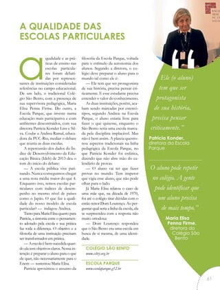 aqualidade e as prá-
ticas de ensino nas
escolas particula-
res foram debati-
das por represen-
tantes de instituições consideradas
referências no campo educacional.
De um lado, o tradicional Colé-
gio São Bento, com a presença de
sua supervisora pedagógica, Maria
Elisa Penna Firme. Do outro, a
Escola Parque, que investe numa
educação mais participativa e com
ambientes descontraídos, com sua
diretora Patricia Konder Lins e Sil-
va. Coube a Andrea Ramal, educa-
dora da PUC-Rio, mediar o debate
que reuniu as duas escolas.
A repercussão dos dados do Ín-
dice de Desenvolvimento da Edu-
cação Básica (Ideb) de 2013 deu o
tom do início do debate:
— A escola pública vive pati-
nando. Nunca conseguimos chegar
a uma nota média maior do que 4.
Enquanto isso, temos escolas par-
ticulares com índices de desem-
penho no mesmo nível de países
como o Japão. O que faz a quali-
dade do nosso modelo de escola
particular? — indagou Andrea.
TantoparaMariaElisaquantopara
Patricia, a sintonia entre o pensamen-
to adotado pela escola e sua prática
faz toda a diferença. O objetivo e a
filosofia de uma instituição precisam
ser transformados em prática.
— A escola é bem-sucedida quan-
do ela tem objetivos claros. Nossa in-
tenção é preparar o aluno para o que
ele quer, não necessariamente para o
Enem — sustentou Maria Elisa.
Patricia aproximou o assunto da
filosofia da Escola Parque, voltada
para o estímulo da autonomia dos
alunos. Segundo a diretora, o co-
légio deve preparar o aluno para o
mundo tal como ele é:
— Ele tem que ser protagonista
de sua história, precisa pensar cri-
ticamente. E esse estudante precisa
entender o valor do conhecimento.
As duas instituições, porém, aca-
bam sendo marcadas por estereó-
tipos, segundo Andrea: na Escola
Parque, o aluno estaria livre para
fazer o que quisesse, enquanto o
São Bento seria uma escola marca-
da pela disciplina implacável. Mas
não é bem assim. A plateia questio-
nou aspectos tradicionais na linha
pedagógica da Escola Parque, no
que Patricia Konder foi enfática,
dizendo que não abre mão do ca-
lendário de provas.
— O aluno vai ter que fazer
provas no mundo. Tem inspetor
que vigia esse aluno, que não pode
olhar para o lado.
Já Maria Elisa relatou o caso de
uma mãe que, na década de 1970,
foi até o colégio tirar dúvidas com o
então reitor Dom Lourenço. Ao per-
guntar qual seria a linha da escola, ela
se surpreendeu com a resposta não
muito ortodoxa:
— Dom Lourenço respondeu
que o São Bento era uma escola em
busca de si mesma, de uma identi-
dade.
COLÉGIO SÃO BENTO
www.csbrj.org.br
ESCOLA PARQUE
www.escolaparque.g12.br
A QUALIDADE DAS
ESCOLAS PARTICULARES
Ele (o aluno)
tem que ser
protagonista
de sua história,
precisa pensar
criticamente.”
Patricia Konder,
diretora da Escola
Parque
O aluno pode repetir
no colégio. A gente
pode identificar que
um aluno precisa
de mais tempo.”
Maria Elisa
Penna Firme,
diretora do
Colégio São
Bento
“
61
 